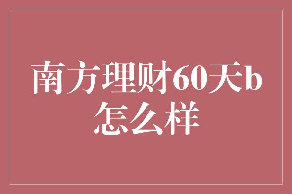 南方理财60天b怎么样