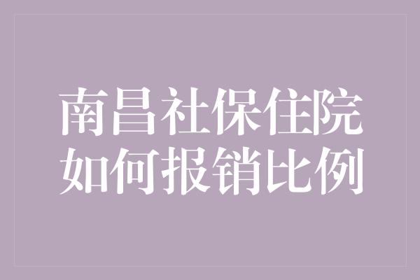 南昌社保住院如何报销比例