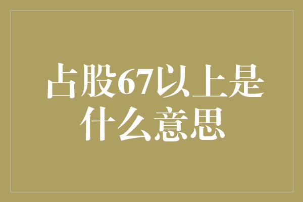 占股67以上是什么意思