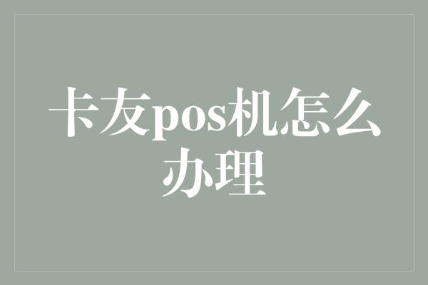 卡友pos机怎么办理