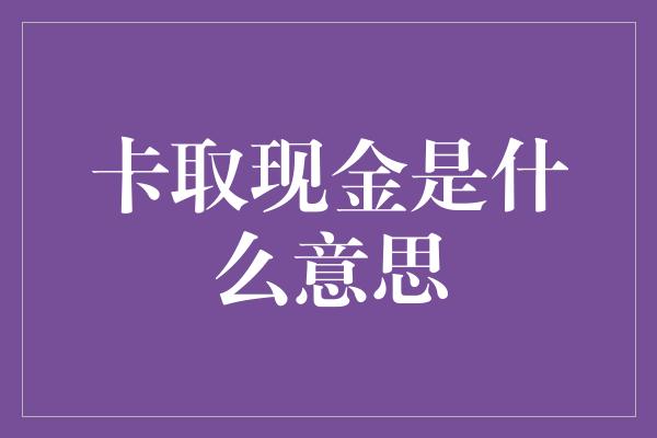 卡取现金是什么意思