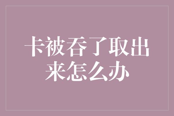 卡被吞了取出来怎么办