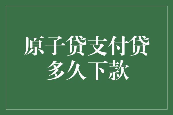 原子贷支付贷多久下款