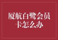 厦门航空白鹭会员卡激活指南：让你的旅程更加便捷