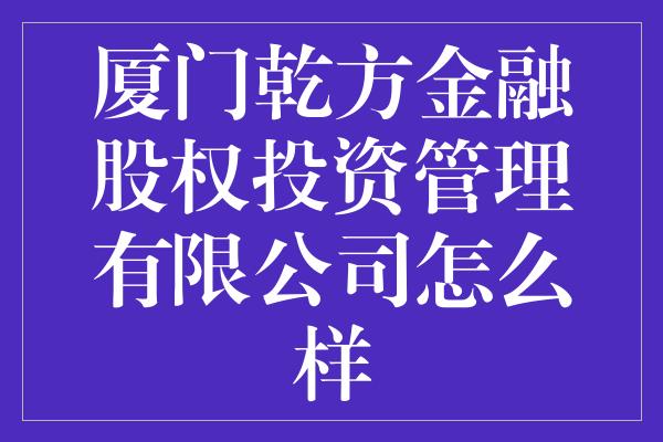 厦门乾方金融股权投资管理有限公司怎么样