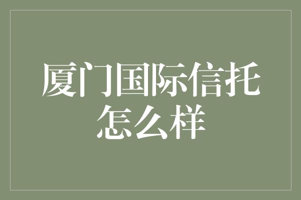 厦门国际信托怎么样