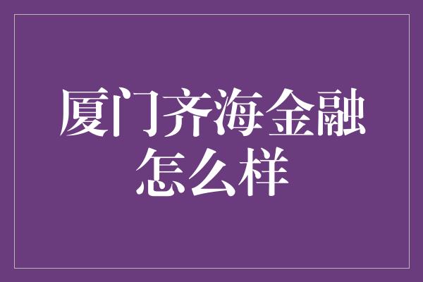 厦门齐海金融怎么样