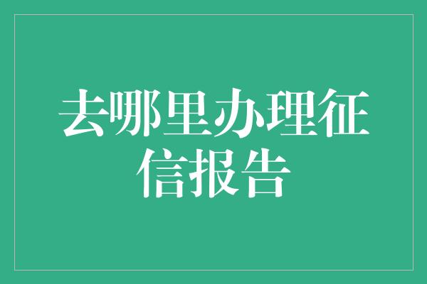 去哪里办理征信报告