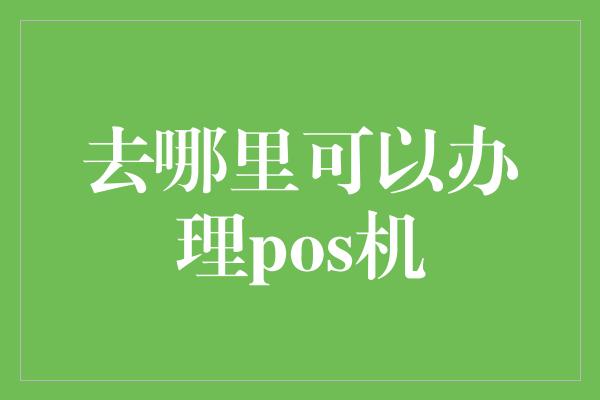 去哪里可以办理pos机