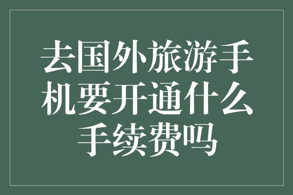 去国外旅游手机要开通什么手续费吗