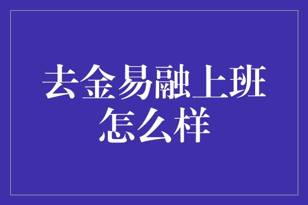 去金易融上班怎么样