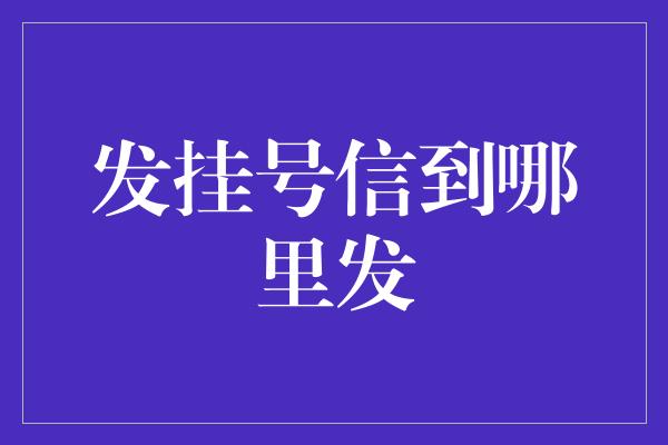 发挂号信到哪里发