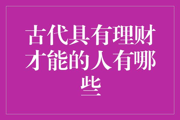 古代具有理财才能的人有哪些