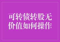 可转债转股无价值时的操作策略：解析与实操指南