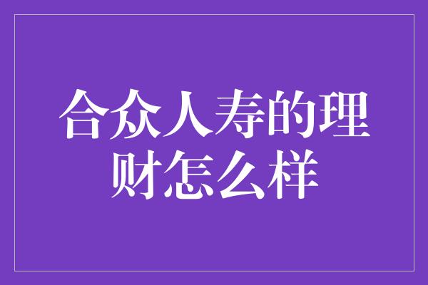 合众人寿的理财怎么样