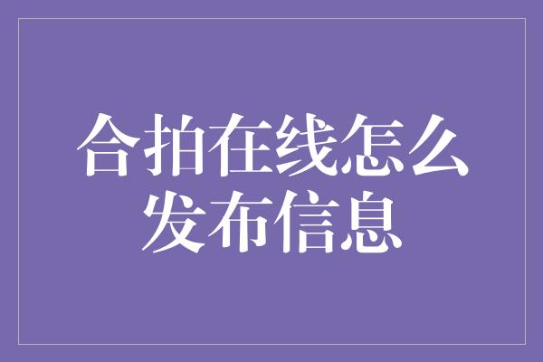 合拍在线怎么发布信息