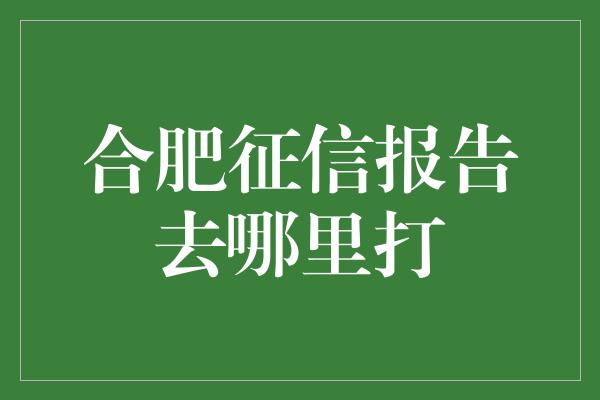 合肥征信报告去哪里打