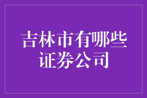 吉林市有哪些证券公司