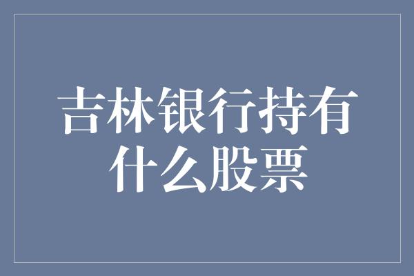 吉林银行持有什么股票