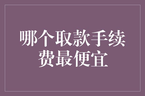 哪个取款手续费最便宜