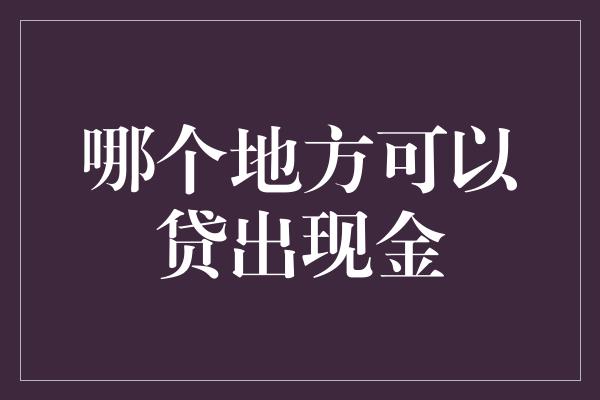 哪个地方可以贷出现金