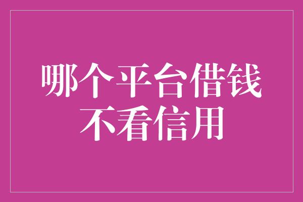 哪个平台借钱不看信用