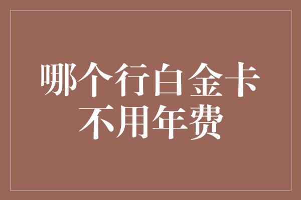 哪个行白金卡不用年费