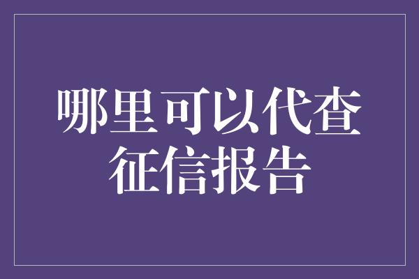 哪里可以代查征信报告