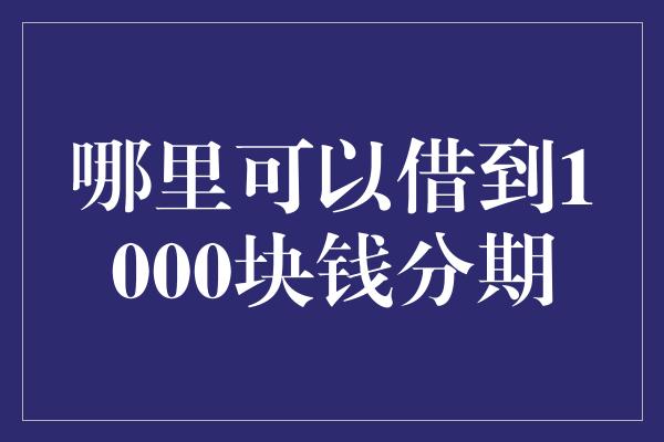 哪里可以借到1000块钱分期