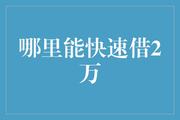 哪里能快速借2万