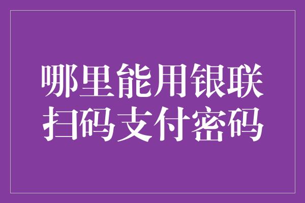 哪里能用银联扫码支付密码