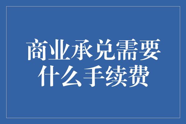 商业承兑需要什么手续费