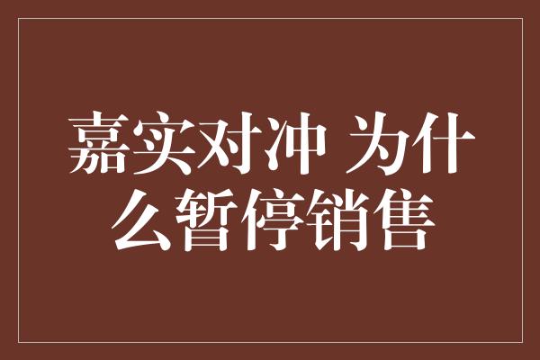 嘉实对冲 为什么暂停销售