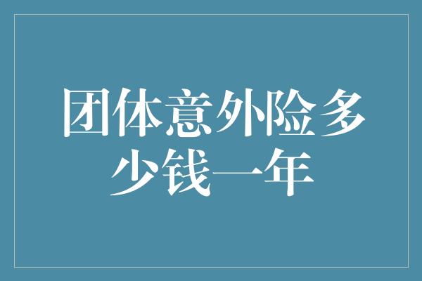 团体意外险多少钱一年