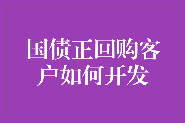 国债正回购客户如何开发