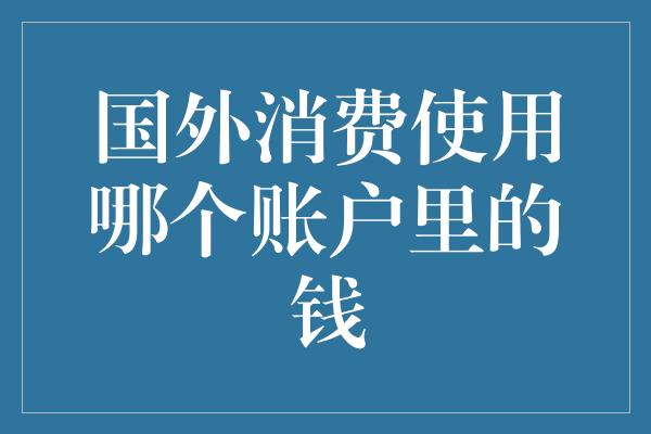 国外消费使用哪个账户里的钱