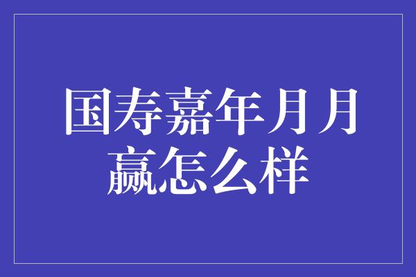 国寿嘉年月月赢怎么样