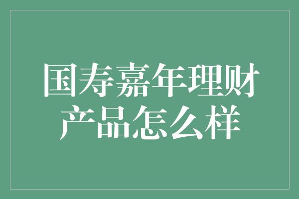 国寿嘉年理财产品怎么样