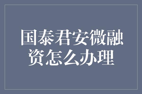 国泰君安微融资怎么办理