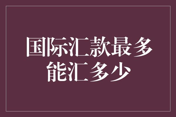 国际汇款最多能汇多少