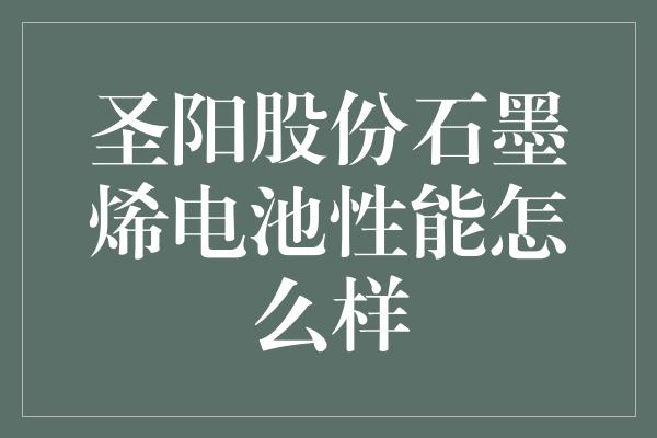 圣阳股份石墨烯电池性能怎么样