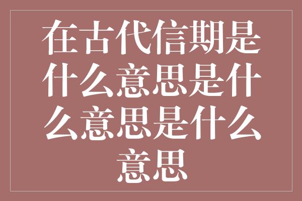 在古代信期是什么意思是什么意思是什么意思