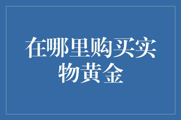 在哪里购买实物黄金