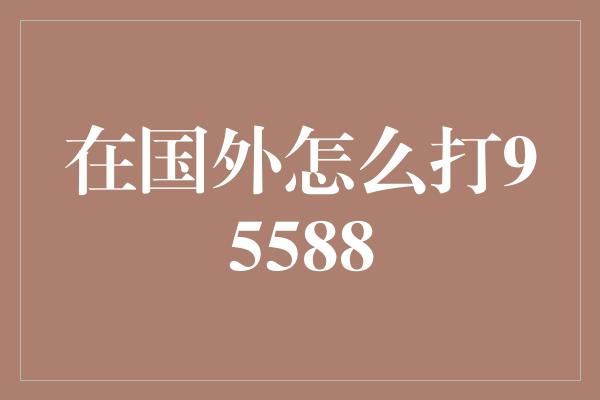 在国外怎么打95588