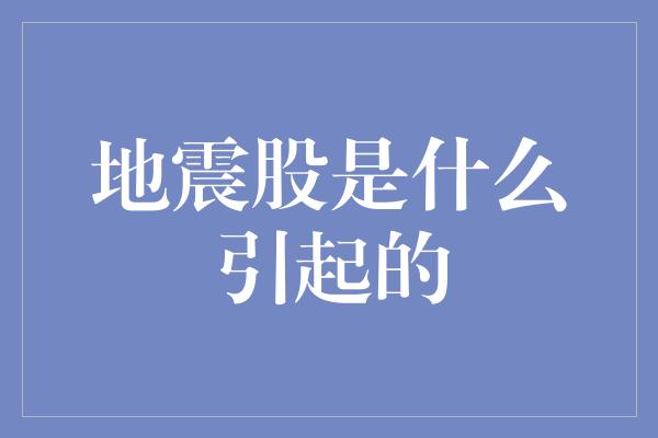 地震股是什么引起的