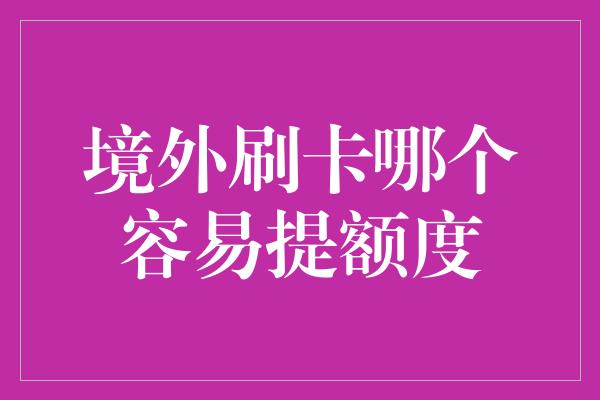 境外刷卡哪个容易提额度