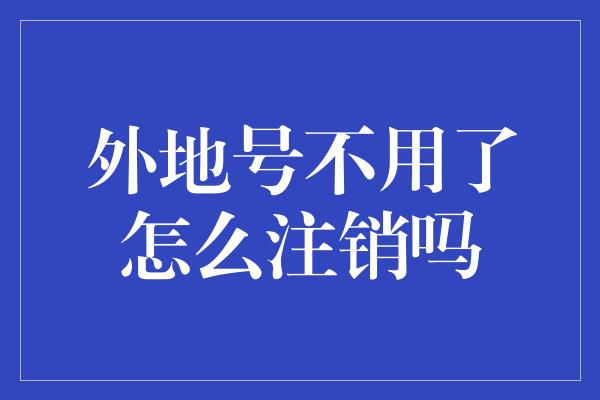 外地号不用了怎么注销吗