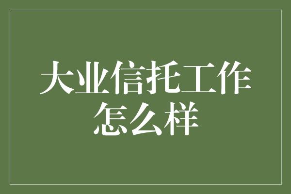 大业信托工作怎么样