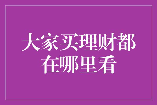 大家买理财都在哪里看