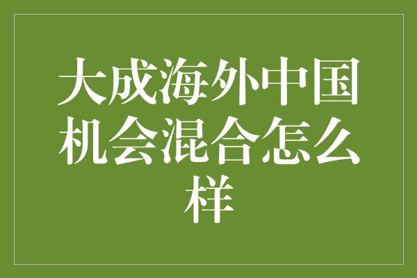 大成海外中国机会混合怎么样